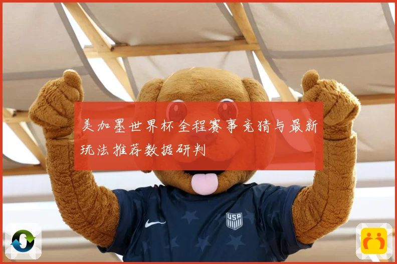 美加墨世界杯全程赛事竞猜与最新玩法推荐数据研判