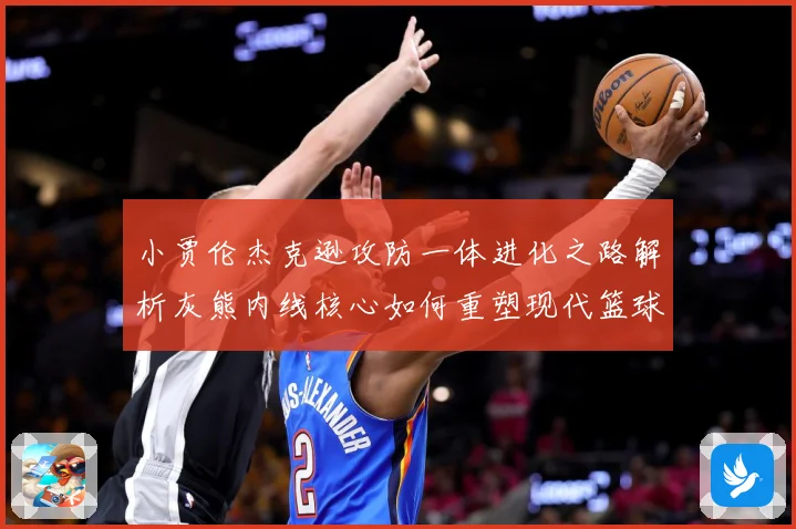 小贾伦杰克逊攻防一体进化之路解析灰熊内线核心如何重塑现代篮球价值