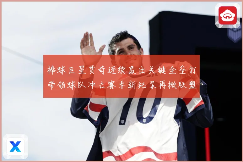 棒球巨星贾奇连续轰出关键全垒打带领球队冲击赛季新纪录再掀联盟热潮