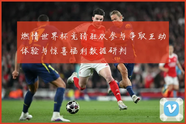 燃情世界杯竞猜狂欢参与争取互动体验与惊喜福利数据研判