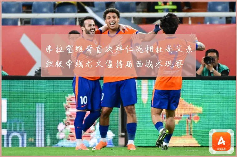 弗拉霍维奇首次拜仁亮相杜尚父亲积极牵线尤文僵持局面战术观察