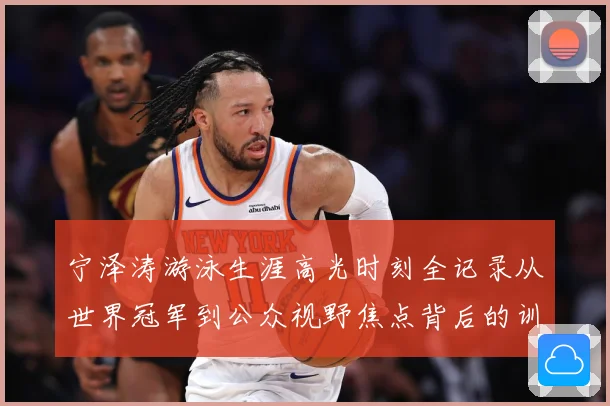 宁泽涛游泳生涯高光时刻全记录从世界冠军到公众视野焦点背后的训练秘诀与成长历程