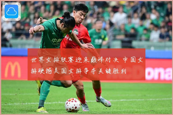 世界女排联赛迎来巅峰对决 中国女排硬撼美国女排争夺关键胜利