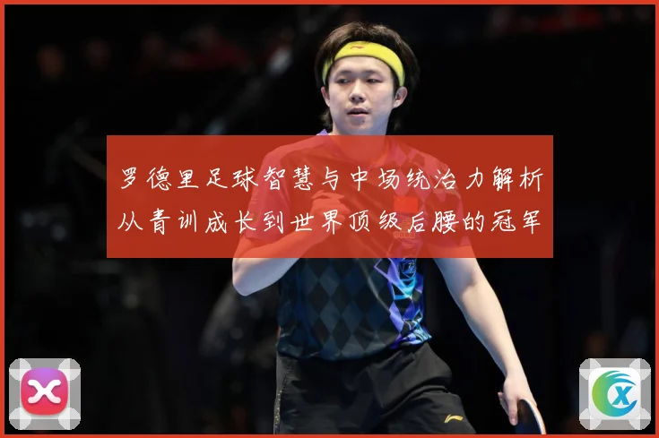 罗德里足球智慧与中场统治力解析从青训成长到世界顶级后腰的冠军之路