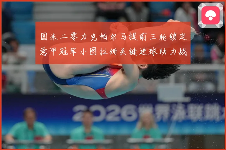 国米二零力克帕尔马提前三轮锁定意甲冠军小图拉姆关键进球助力战术观察