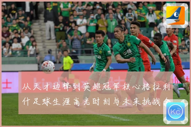 从天才边锋到英超冠军核心格拉利什足球生涯高光时刻与未来挑战全景观察