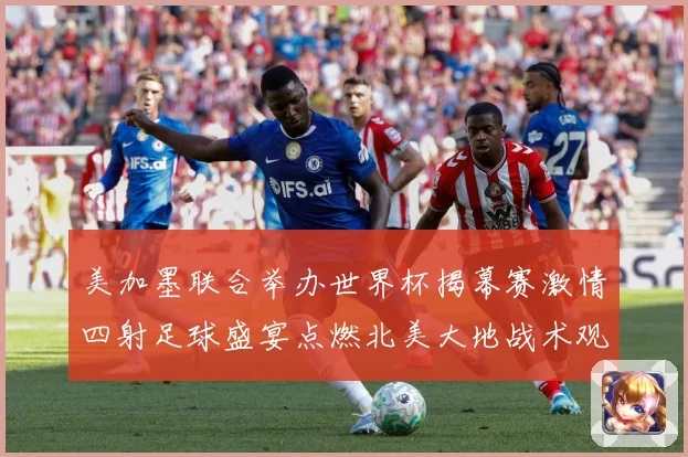 美加墨联合举办世界杯揭幕赛激情四射足球盛宴点燃北美大地战术观察