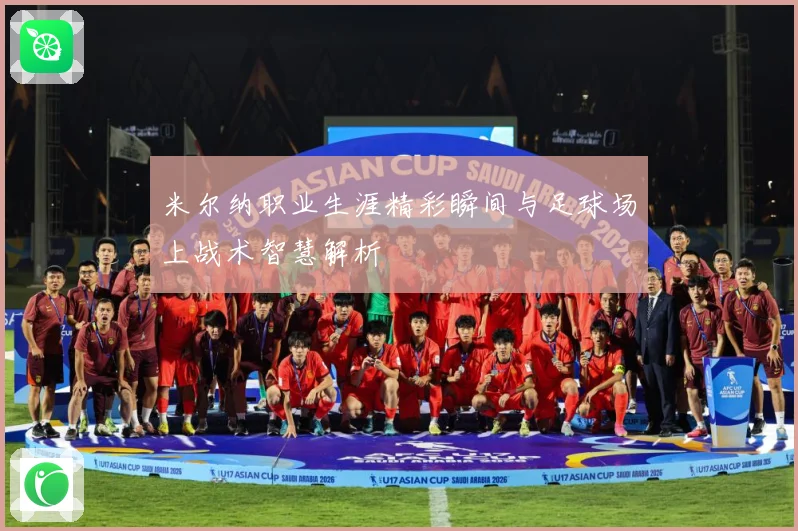 米尔纳职业生涯精彩瞬间与足球场上战术智慧解析