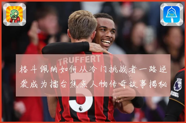 格斗佩纳如何从冷门挑战者一路逆袭成为擂台焦点人物传奇故事揭秘
