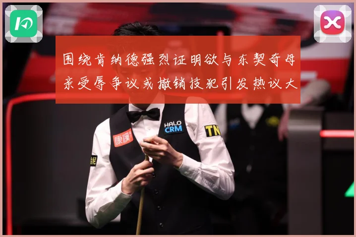 围绕肯纳德强烈证明欲与东契奇母亲受辱争议或撤销技犯引发热议大赛场复盘