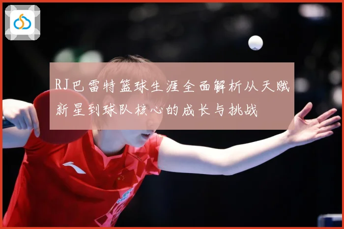 RJ巴雷特篮球生涯全面解析从天赋新星到球队核心的成长与挑战