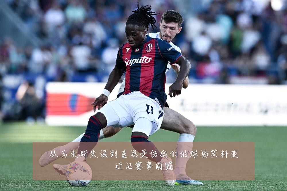 从戈麦斯失误到基恩受伤我们的球场笑料变迁记赛事前瞻