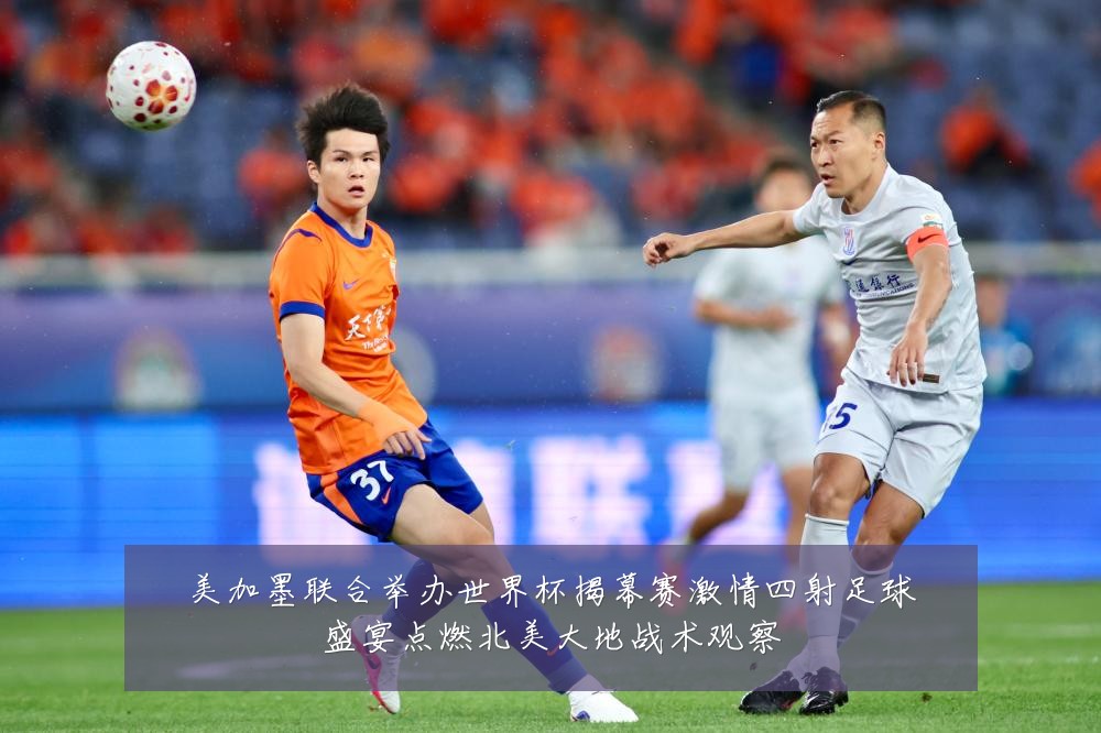 美加墨联合举办世界杯揭幕赛激情四射足球盛宴点燃北美大地战术观察