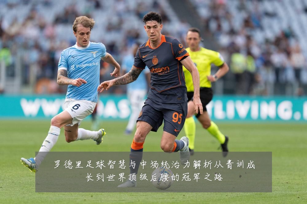 罗德里足球智慧与中场统治力解析从青训成长到世界顶级后腰的冠军之路