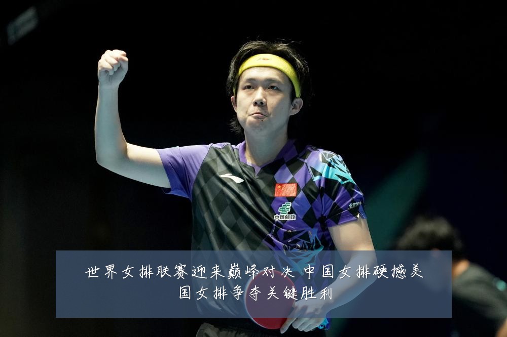 世界女排联赛迎来巅峰对决 中国女排硬撼美国女排争夺关键胜利