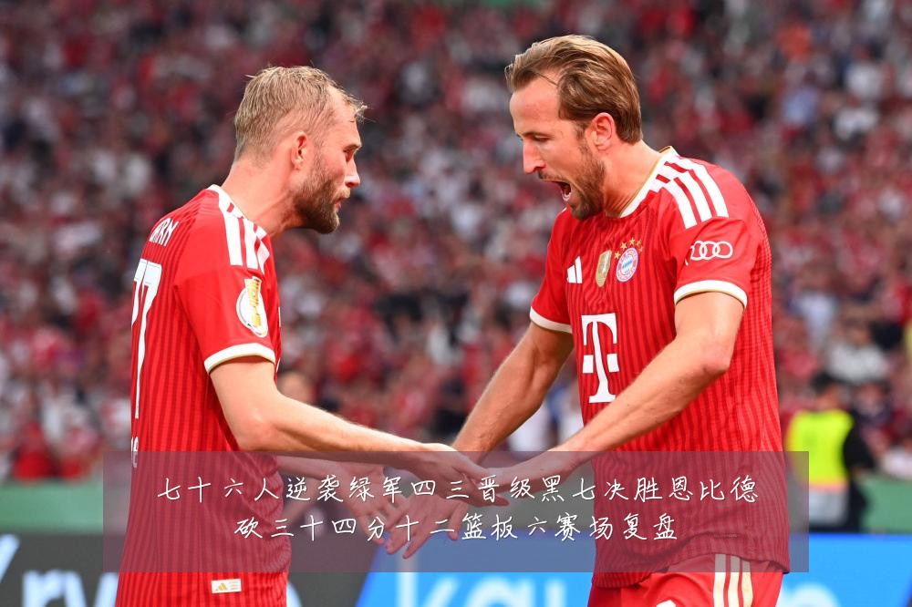 七十六人逆袭绿军四三晋级黑七决胜恩比德砍三十四分十二篮板六赛场复盘